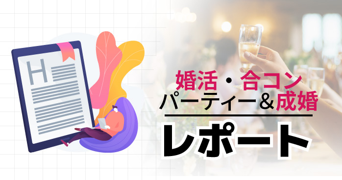 婚活パーティー＆お見合いレポート